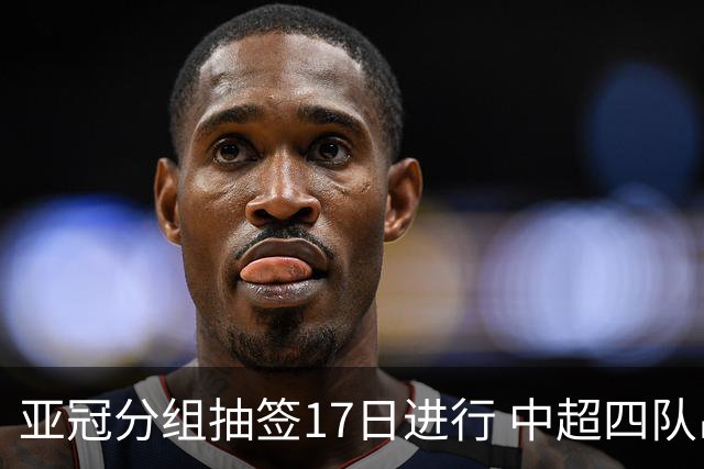亚冠分组抽签17日进行 中超四队出战亚泰踢附加赛