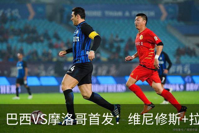 巴西VS摩洛哥首发：维尼修斯+拉菲尼亚 胖虎配吉马良斯